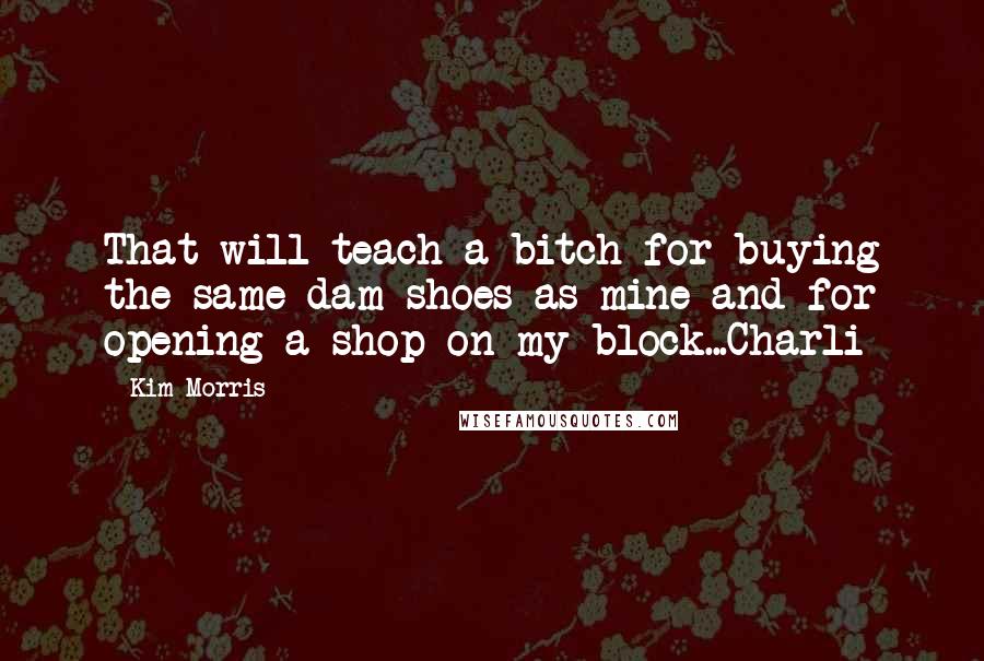 Kim Morris Quotes: That will teach a bitch for buying the same dam shoes as mine and for opening a shop on my block...Charli