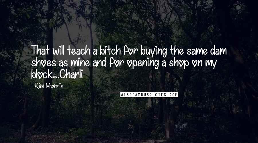 Kim Morris Quotes: That will teach a bitch for buying the same dam shoes as mine and for opening a shop on my block...Charli