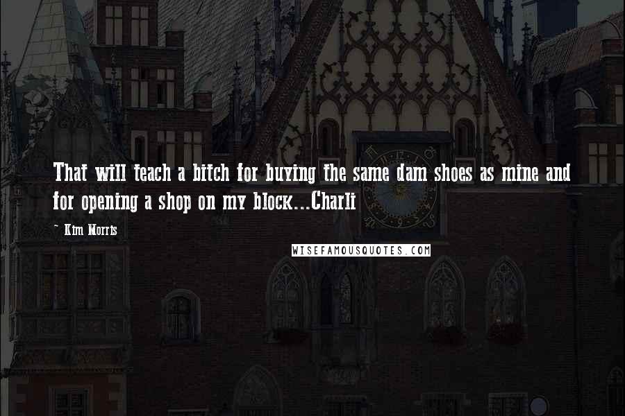 Kim Morris Quotes: That will teach a bitch for buying the same dam shoes as mine and for opening a shop on my block...Charli