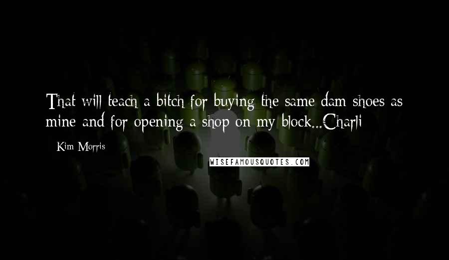 Kim Morris Quotes: That will teach a bitch for buying the same dam shoes as mine and for opening a shop on my block...Charli