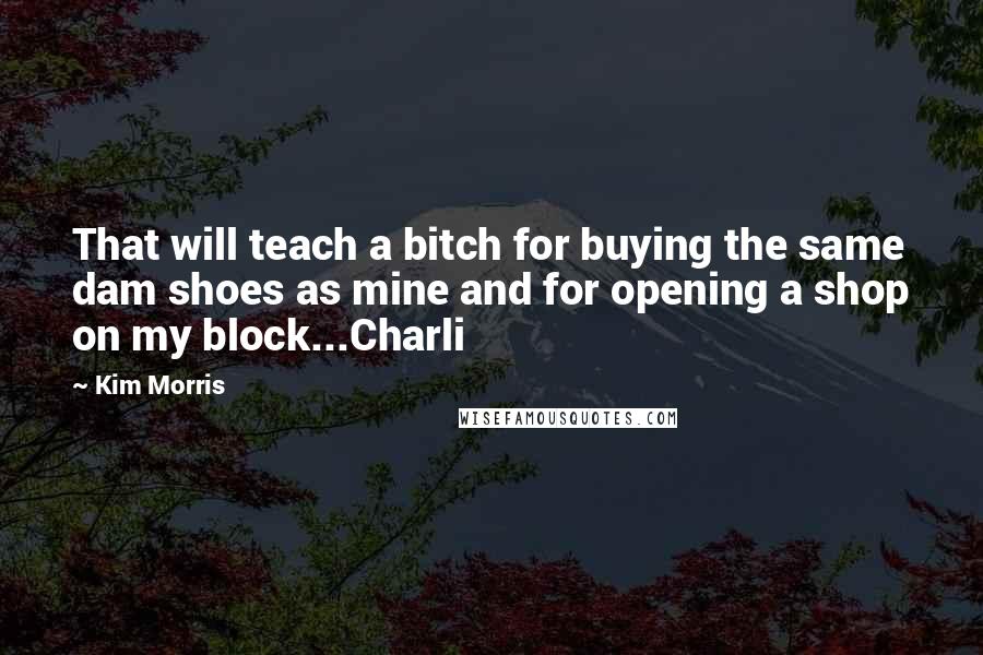 Kim Morris Quotes: That will teach a bitch for buying the same dam shoes as mine and for opening a shop on my block...Charli