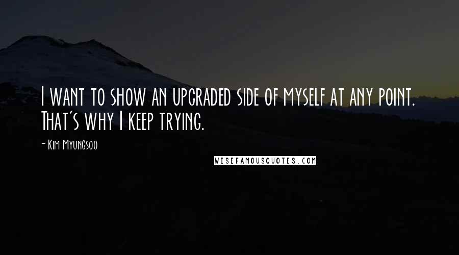 Kim Myungsoo Quotes: I want to show an upgraded side of myself at any point. That's why I keep trying.
