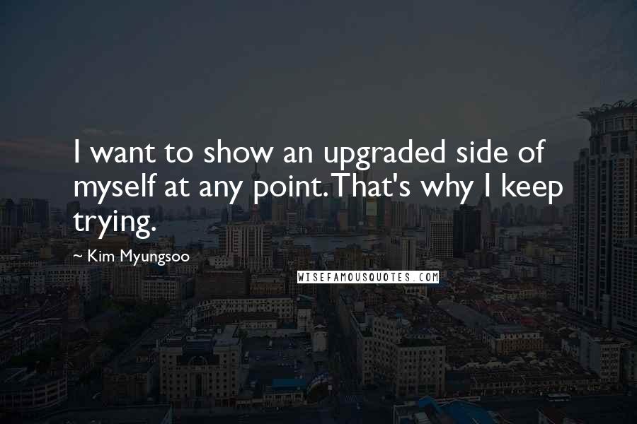 Kim Myungsoo Quotes: I want to show an upgraded side of myself at any point. That's why I keep trying.