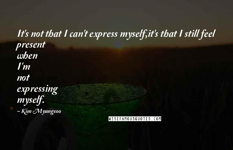 Kim Myungsoo Quotes: It's not that I can't express myself,it's that I still feel present when I'm not expressing myself.