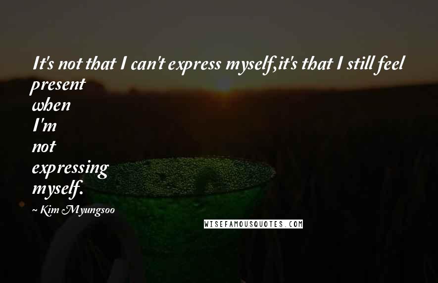 Kim Myungsoo Quotes: It's not that I can't express myself,it's that I still feel present when I'm not expressing myself.