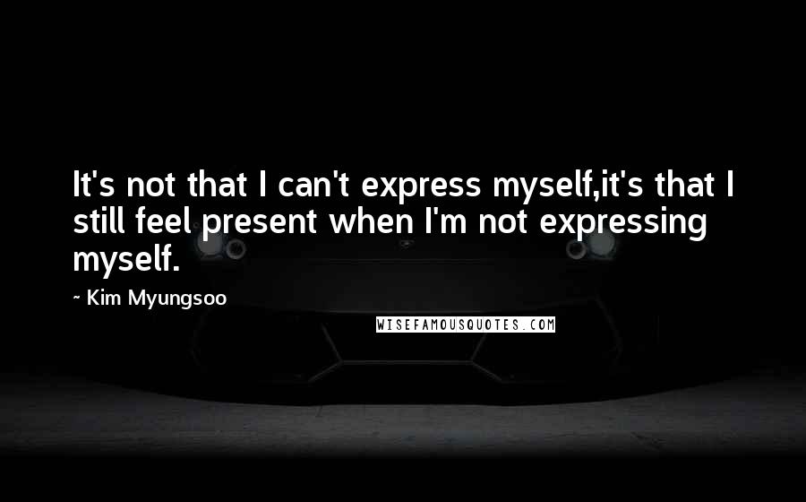 Kim Myungsoo Quotes: It's not that I can't express myself,it's that I still feel present when I'm not expressing myself.