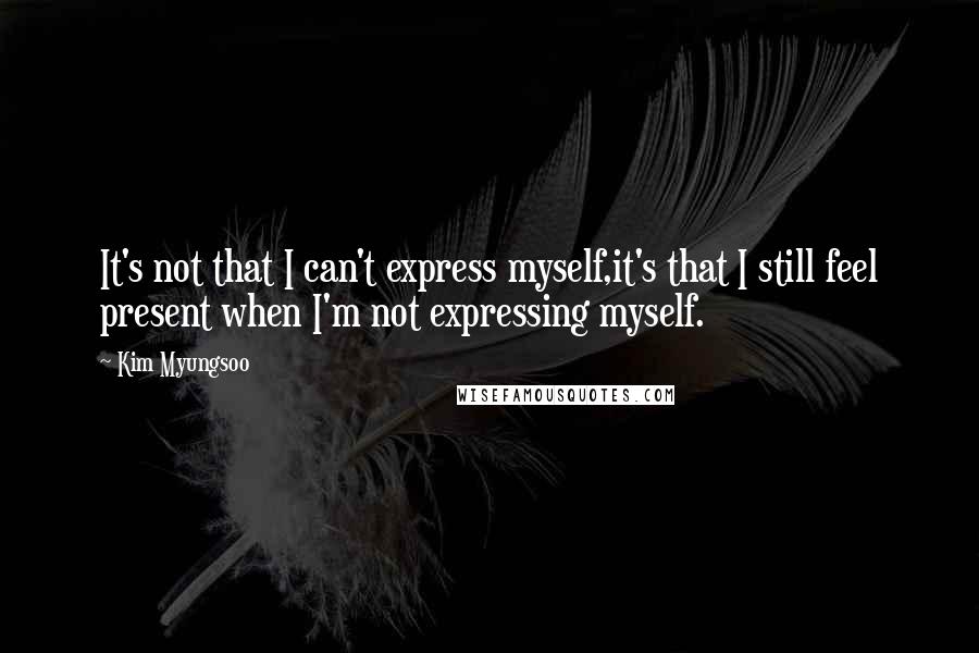 Kim Myungsoo Quotes: It's not that I can't express myself,it's that I still feel present when I'm not expressing myself.