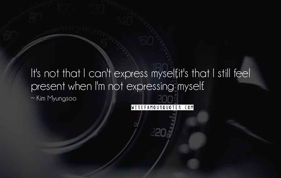 Kim Myungsoo Quotes: It's not that I can't express myself,it's that I still feel present when I'm not expressing myself.