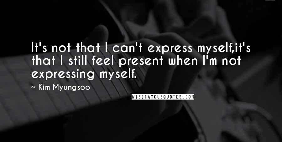 Kim Myungsoo Quotes: It's not that I can't express myself,it's that I still feel present when I'm not expressing myself.