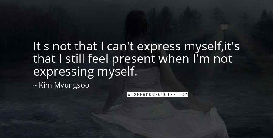 Kim Myungsoo Quotes: It's not that I can't express myself,it's that I still feel present when I'm not expressing myself.