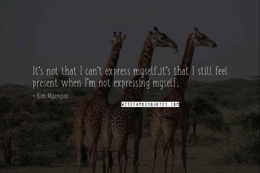 Kim Myungsoo Quotes: It's not that I can't express myself,it's that I still feel present when I'm not expressing myself.