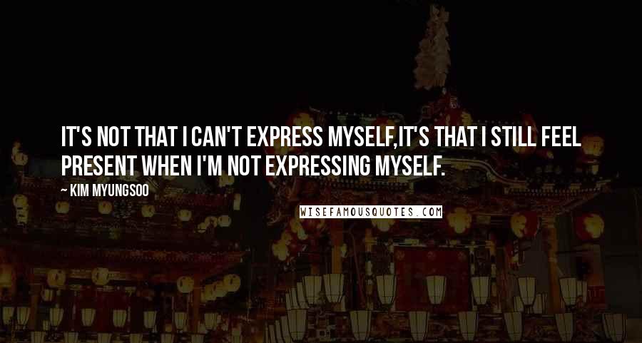Kim Myungsoo Quotes: It's not that I can't express myself,it's that I still feel present when I'm not expressing myself.
