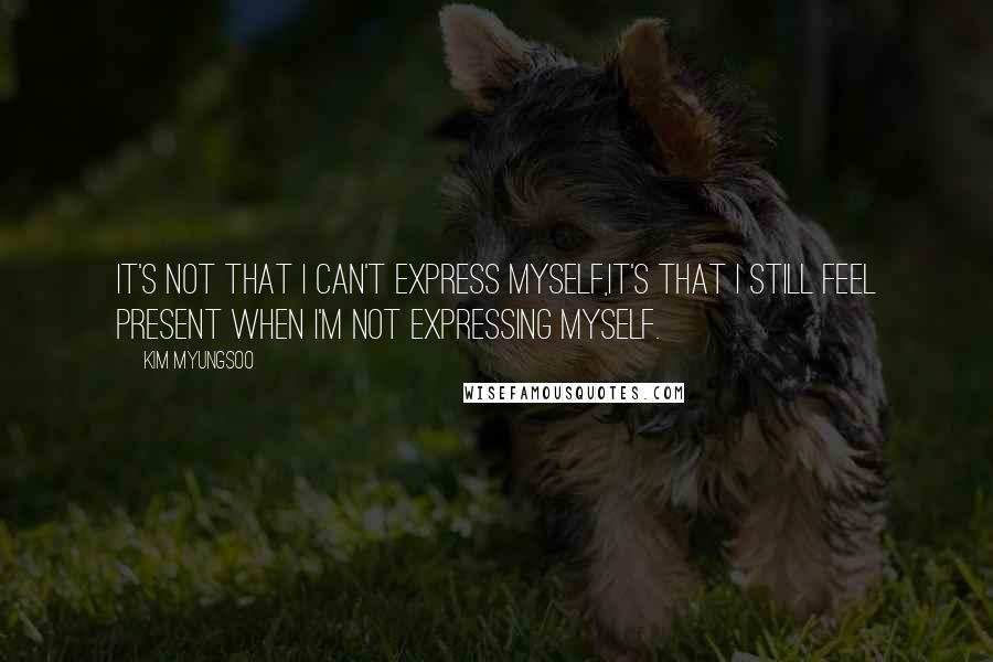 Kim Myungsoo Quotes: It's not that I can't express myself,it's that I still feel present when I'm not expressing myself.