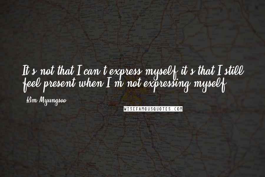 Kim Myungsoo Quotes: It's not that I can't express myself,it's that I still feel present when I'm not expressing myself.