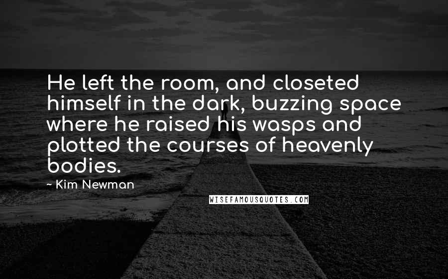 Kim Newman Quotes: He left the room, and closeted himself in the dark, buzzing space where he raised his wasps and plotted the courses of heavenly bodies.