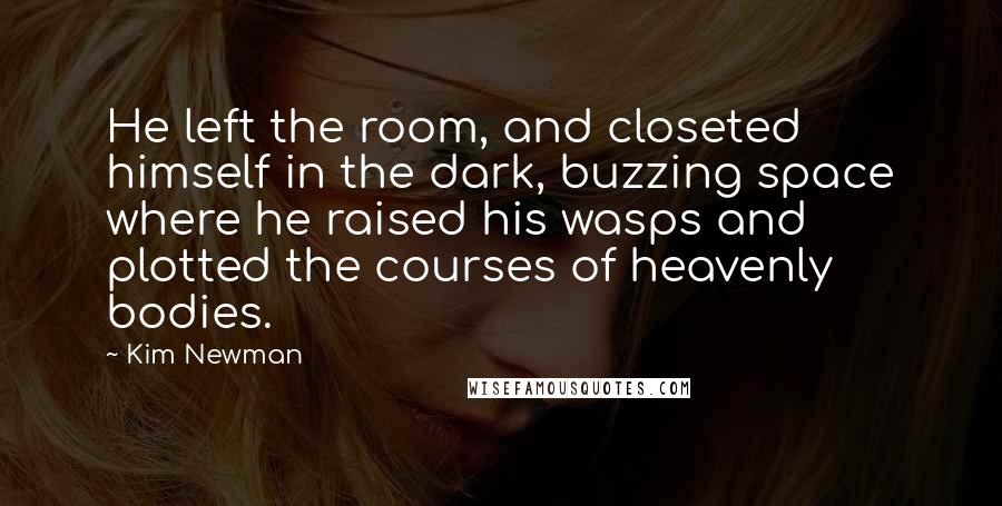 Kim Newman Quotes: He left the room, and closeted himself in the dark, buzzing space where he raised his wasps and plotted the courses of heavenly bodies.