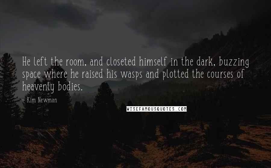 Kim Newman Quotes: He left the room, and closeted himself in the dark, buzzing space where he raised his wasps and plotted the courses of heavenly bodies.