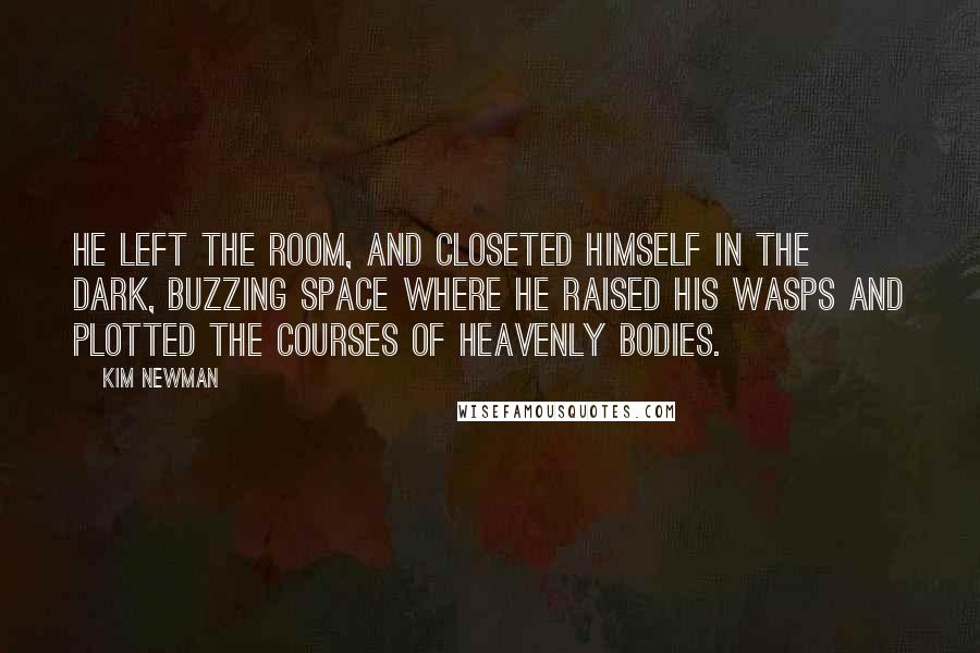 Kim Newman Quotes: He left the room, and closeted himself in the dark, buzzing space where he raised his wasps and plotted the courses of heavenly bodies.