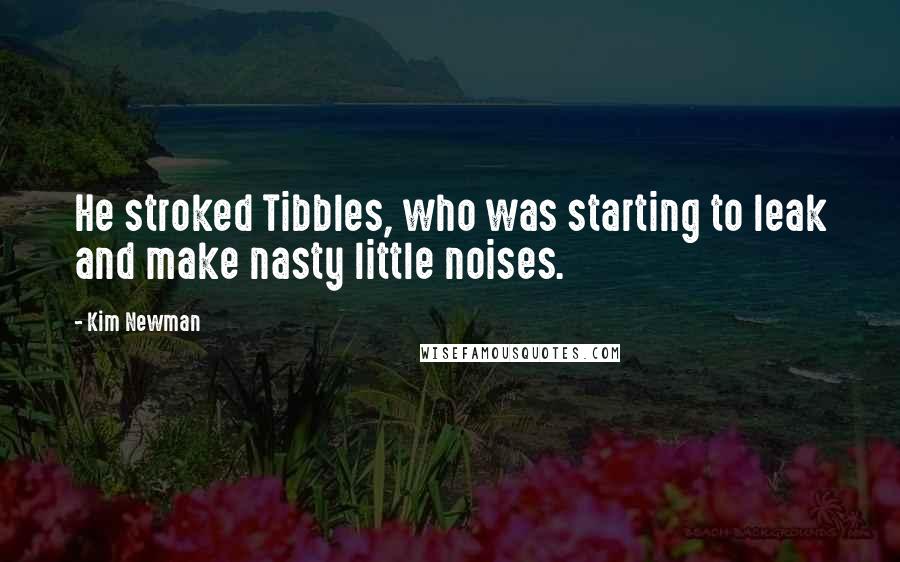 Kim Newman Quotes: He stroked Tibbles, who was starting to leak and make nasty little noises.