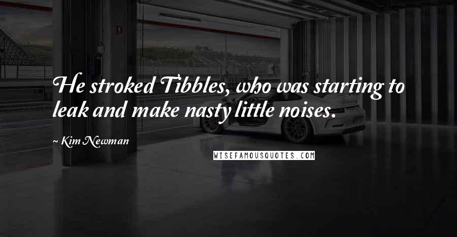 Kim Newman Quotes: He stroked Tibbles, who was starting to leak and make nasty little noises.