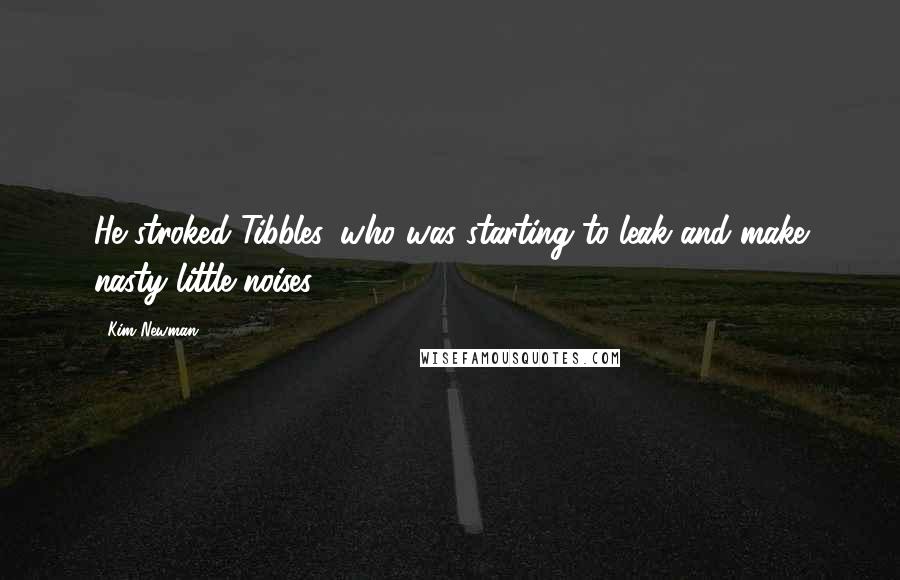 Kim Newman Quotes: He stroked Tibbles, who was starting to leak and make nasty little noises.