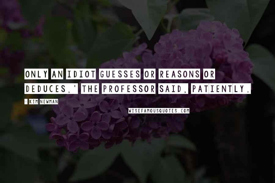 Kim Newman Quotes: Only an idiot guesses or reasons or deduces,' the Professor said, patiently.