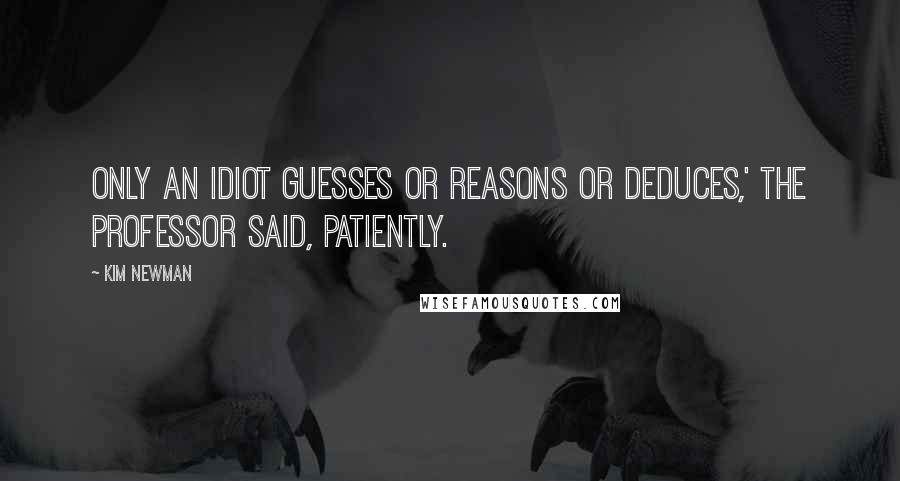 Kim Newman Quotes: Only an idiot guesses or reasons or deduces,' the Professor said, patiently.