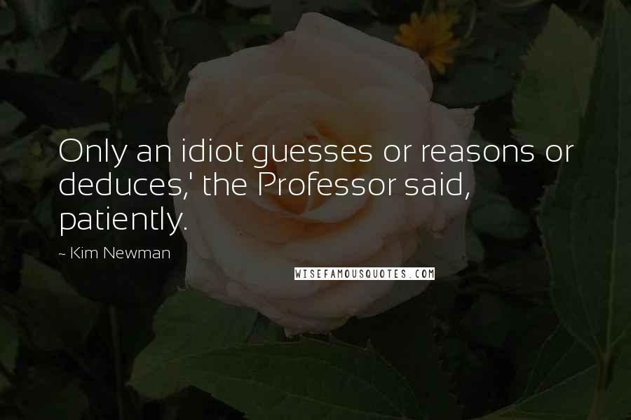 Kim Newman Quotes: Only an idiot guesses or reasons or deduces,' the Professor said, patiently.