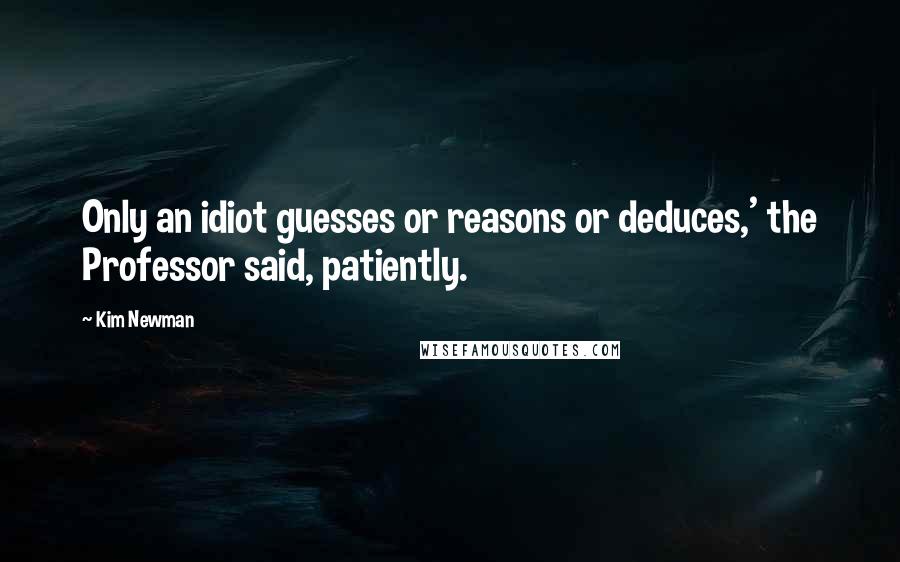 Kim Newman Quotes: Only an idiot guesses or reasons or deduces,' the Professor said, patiently.