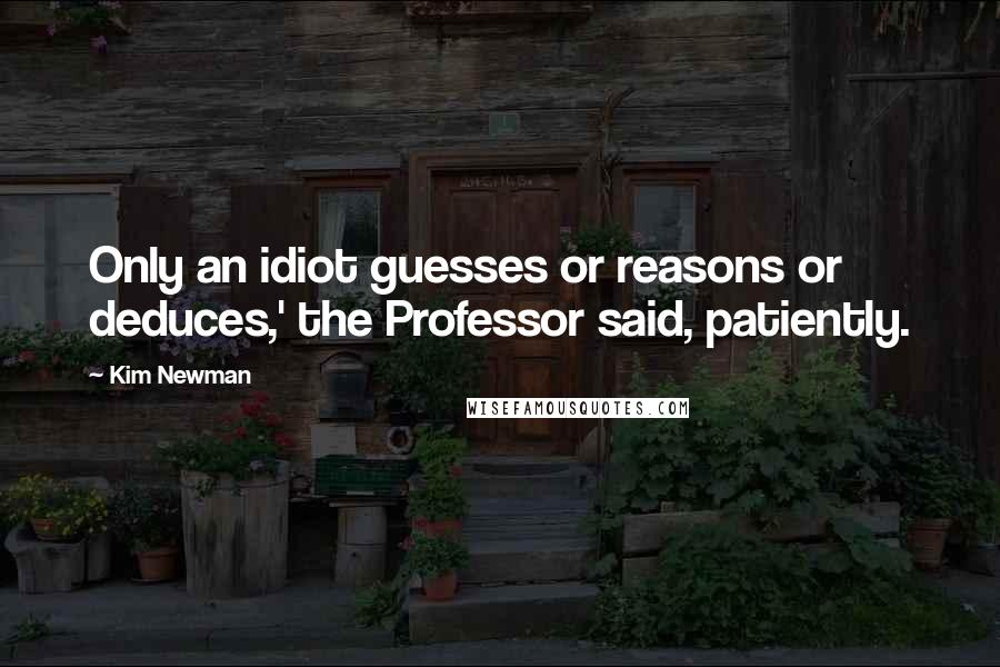 Kim Newman Quotes: Only an idiot guesses or reasons or deduces,' the Professor said, patiently.