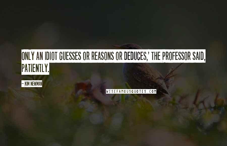 Kim Newman Quotes: Only an idiot guesses or reasons or deduces,' the Professor said, patiently.