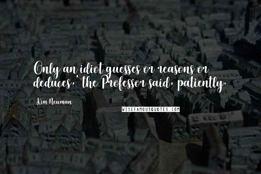 Kim Newman Quotes: Only an idiot guesses or reasons or deduces,' the Professor said, patiently.