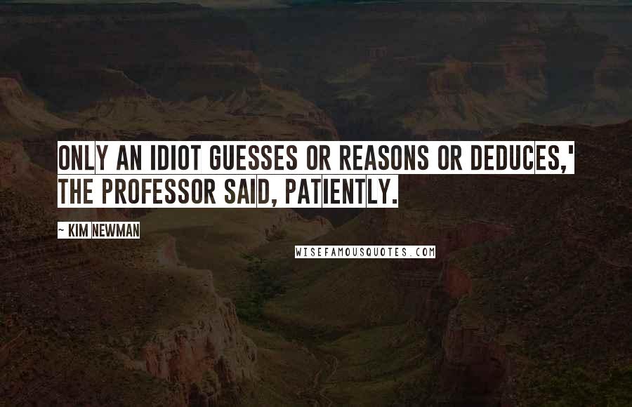 Kim Newman Quotes: Only an idiot guesses or reasons or deduces,' the Professor said, patiently.