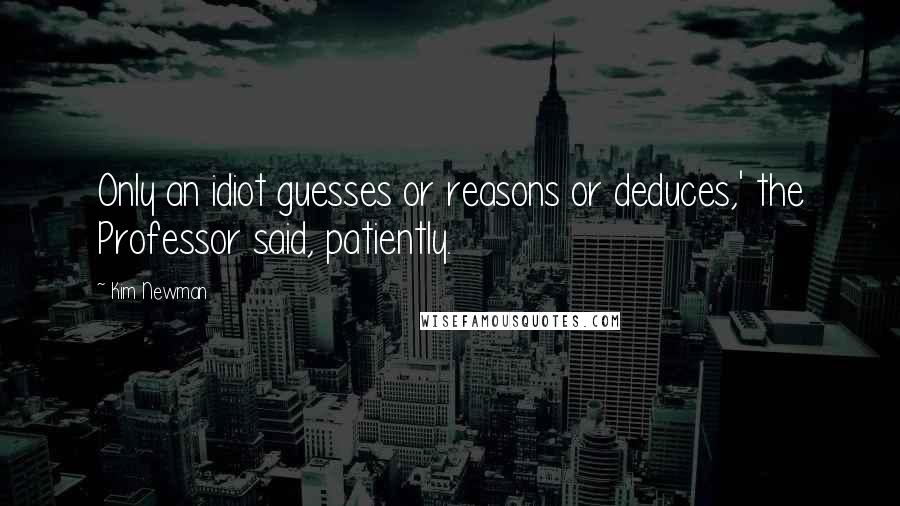 Kim Newman Quotes: Only an idiot guesses or reasons or deduces,' the Professor said, patiently.