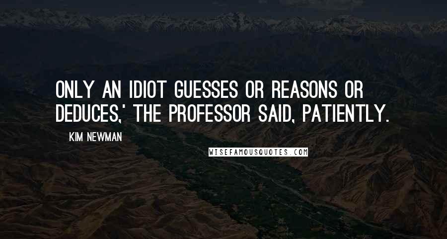 Kim Newman Quotes: Only an idiot guesses or reasons or deduces,' the Professor said, patiently.