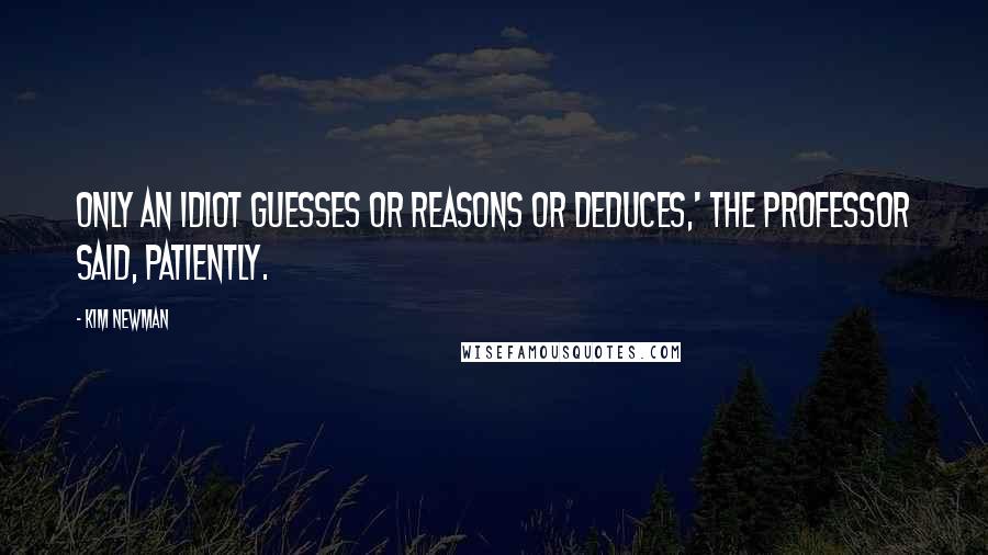 Kim Newman Quotes: Only an idiot guesses or reasons or deduces,' the Professor said, patiently.