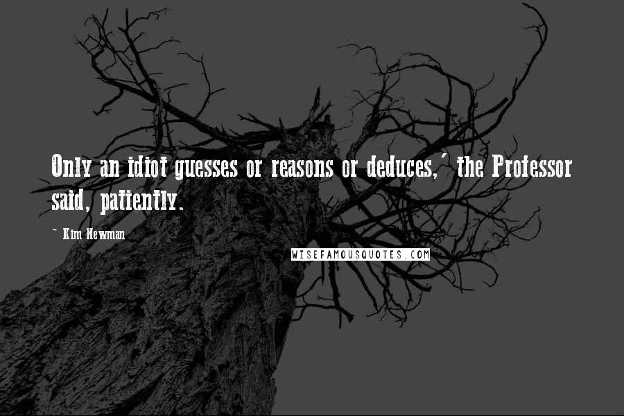 Kim Newman Quotes: Only an idiot guesses or reasons or deduces,' the Professor said, patiently.