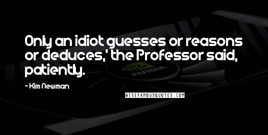 Kim Newman Quotes: Only an idiot guesses or reasons or deduces,' the Professor said, patiently.