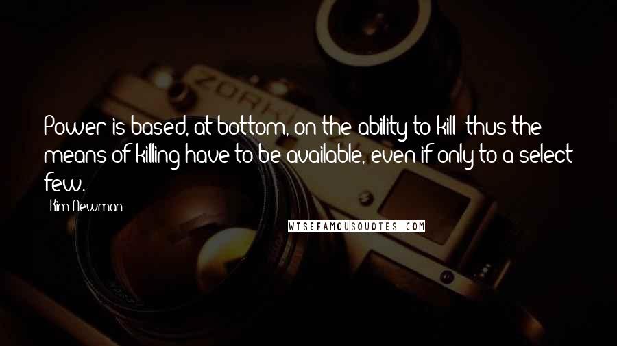 Kim Newman Quotes: Power is based, at bottom, on the ability to kill; thus the means of killing have to be available, even if only to a select few.