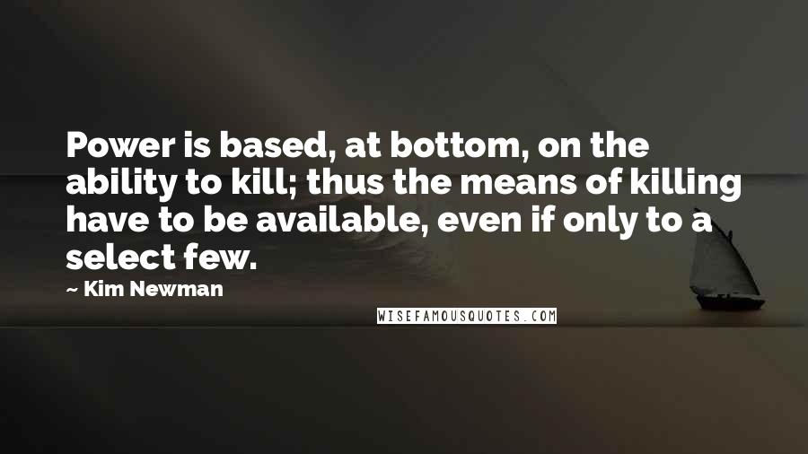 Kim Newman Quotes: Power is based, at bottom, on the ability to kill; thus the means of killing have to be available, even if only to a select few.
