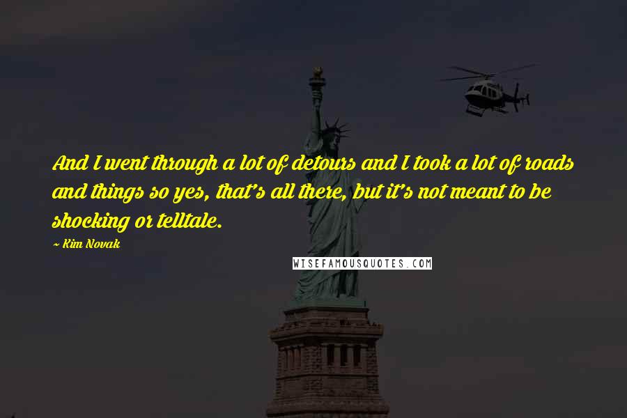 Kim Novak Quotes: And I went through a lot of detours and I took a lot of roads and things so yes, that's all there, but it's not meant to be shocking or telltale.
