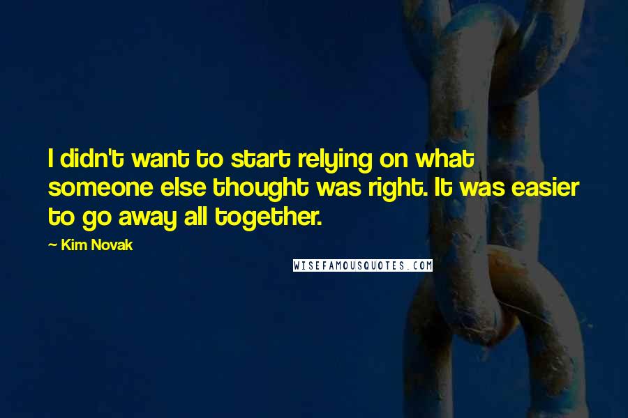 Kim Novak Quotes: I didn't want to start relying on what someone else thought was right. It was easier to go away all together.