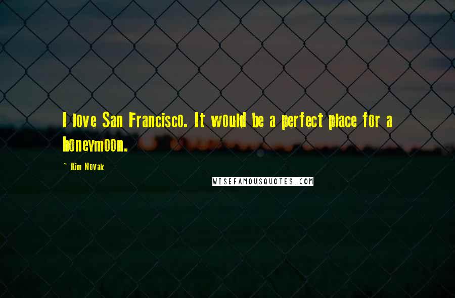 Kim Novak Quotes: I love San Francisco. It would be a perfect place for a honeymoon.
