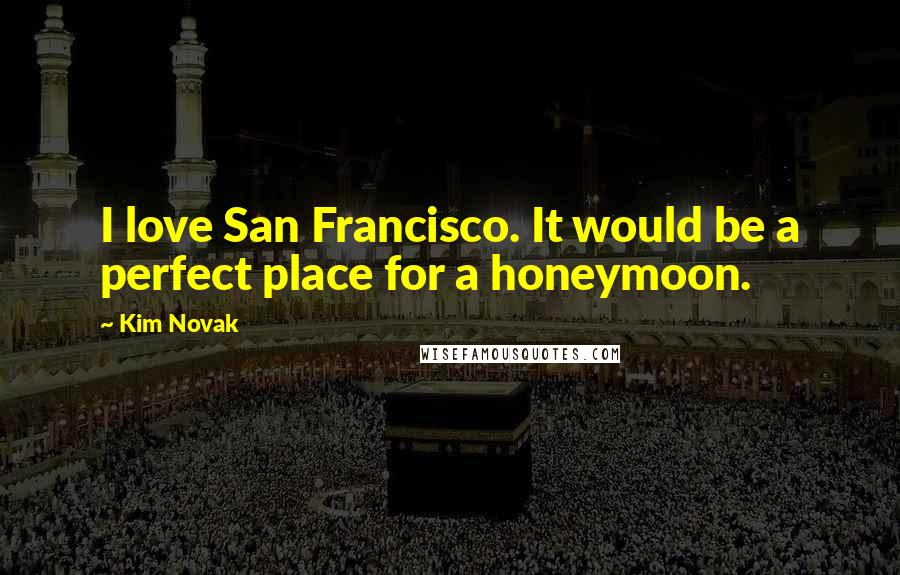 Kim Novak Quotes: I love San Francisco. It would be a perfect place for a honeymoon.