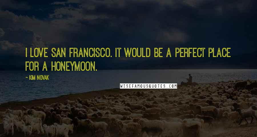 Kim Novak Quotes: I love San Francisco. It would be a perfect place for a honeymoon.