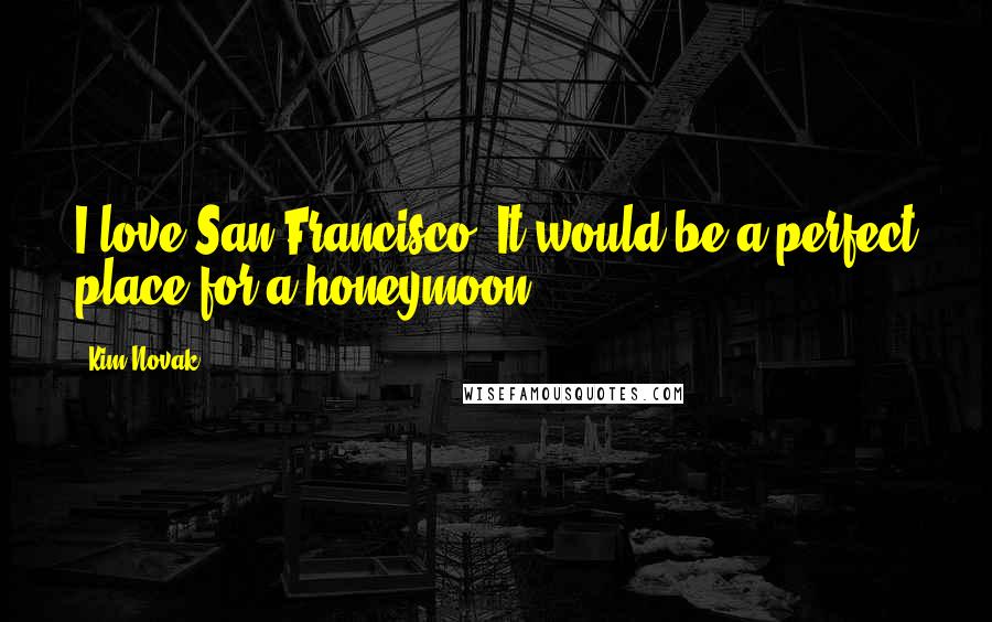 Kim Novak Quotes: I love San Francisco. It would be a perfect place for a honeymoon.