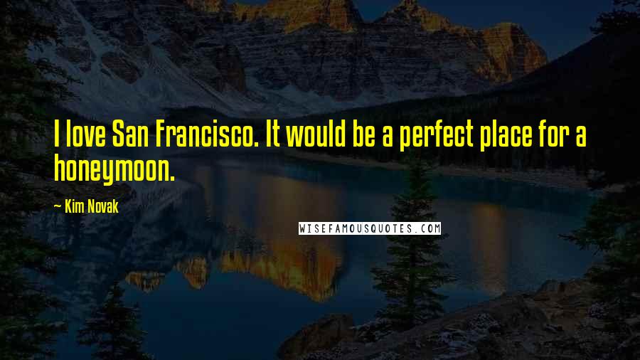 Kim Novak Quotes: I love San Francisco. It would be a perfect place for a honeymoon.