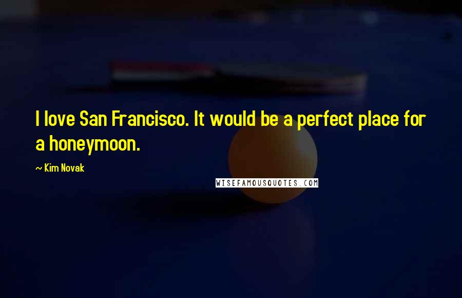 Kim Novak Quotes: I love San Francisco. It would be a perfect place for a honeymoon.