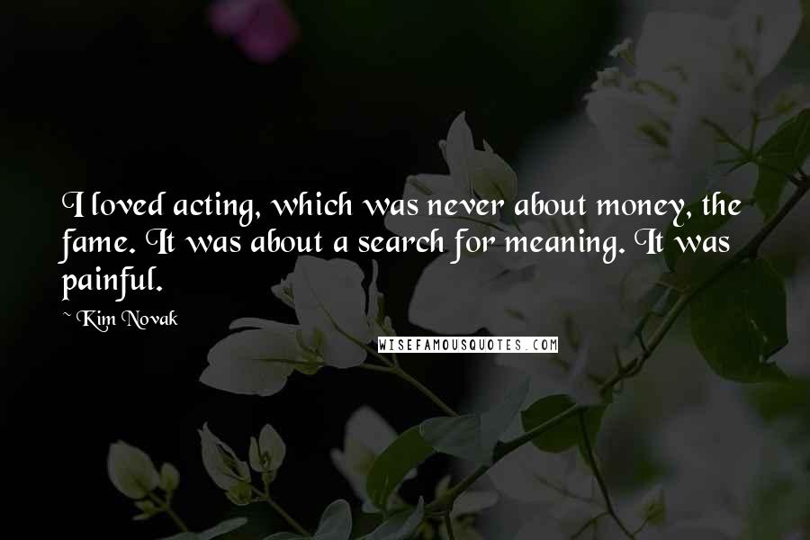 Kim Novak Quotes: I loved acting, which was never about money, the fame. It was about a search for meaning. It was painful.