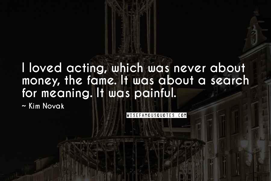 Kim Novak Quotes: I loved acting, which was never about money, the fame. It was about a search for meaning. It was painful.